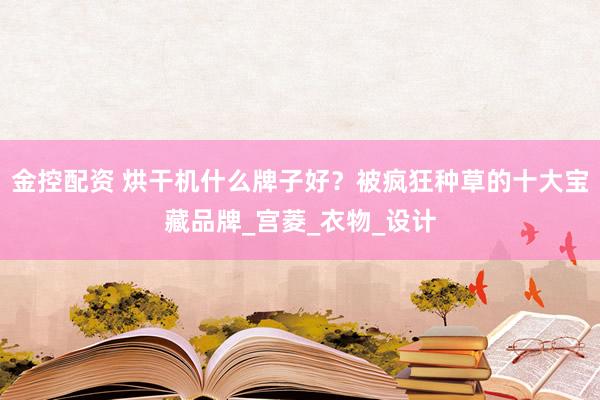金控配资 烘干机什么牌子好？被疯狂种草的十大宝藏品牌_宫菱_衣物_设计