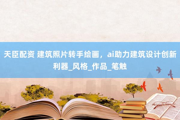 天臣配资 建筑照片转手绘画，ai助力建筑设计创新利器_风格_作品_笔触