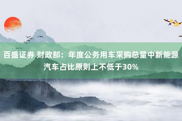 百盛证券 财政部：年度公务用车采购总量中新能源汽车占比原则上不低于30%