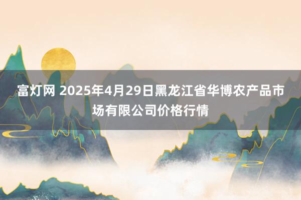 富灯网 2025年4月29日黑龙江省华博农产品市场有限公司价格行情