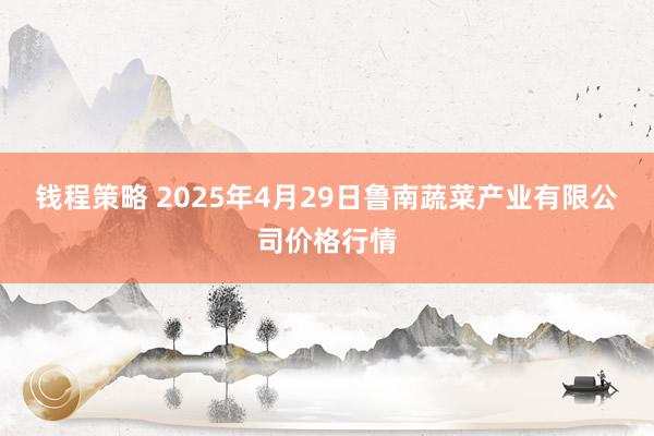 钱程策略 2025年4月29日鲁南蔬菜产业有限公司价格行情