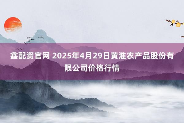 鑫配资官网 2025年4月29日黄淮农产品股份有限公司价格行情