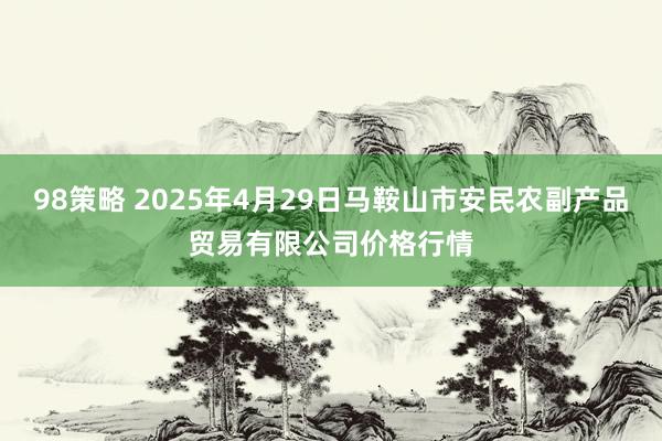 98策略 2025年4月29日马鞍山市安民农副产品贸易有限公司价格行情