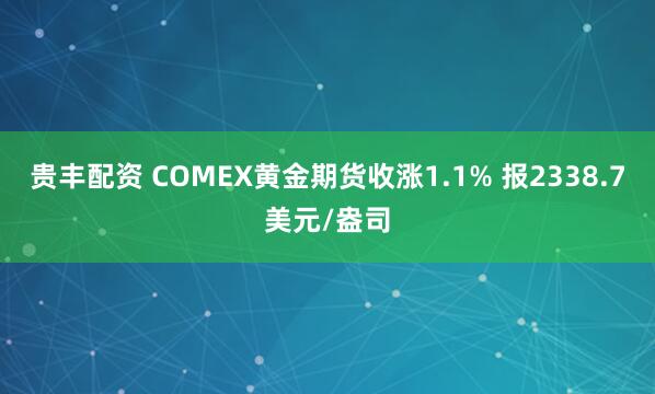 贵丰配资 COMEX黄金期货收涨1.1% 报2338.7美元/盎司