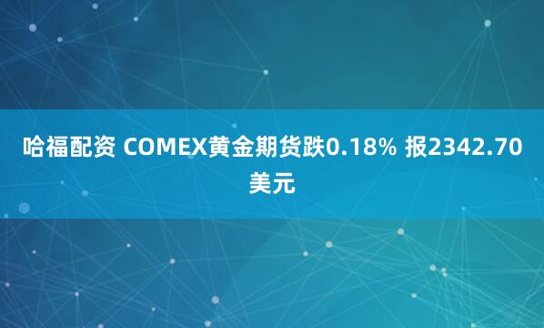 哈福配资 COMEX黄金期货跌0.18% 报2342.70美元