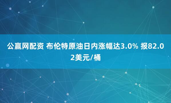 公赢网配资 布伦特原油日内涨幅达3.0% 报82.02美元/桶