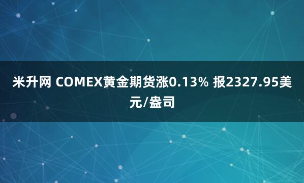 米升网 COMEX黄金期货涨0.13% 报2327.95美元/盎司