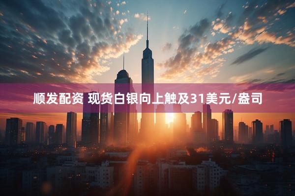 顺发配资 现货白银向上触及31美元/盎司