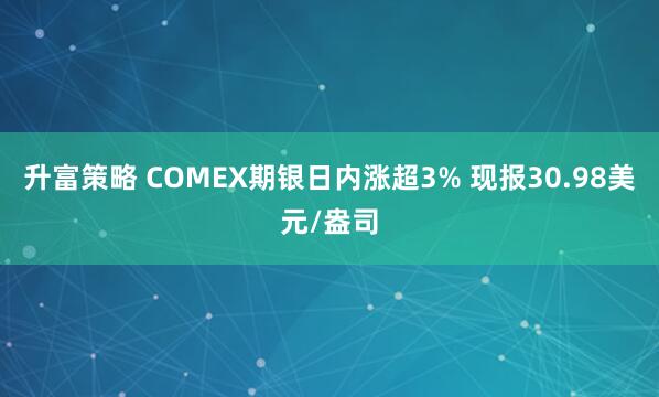 升富策略 COMEX期银日内涨超3% 现报30.98美元/盎司