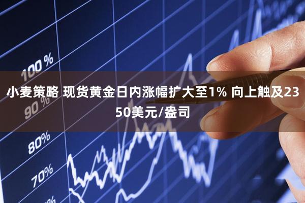 小麦策略 现货黄金日内涨幅扩大至1% 向上触及2350美元/盎司