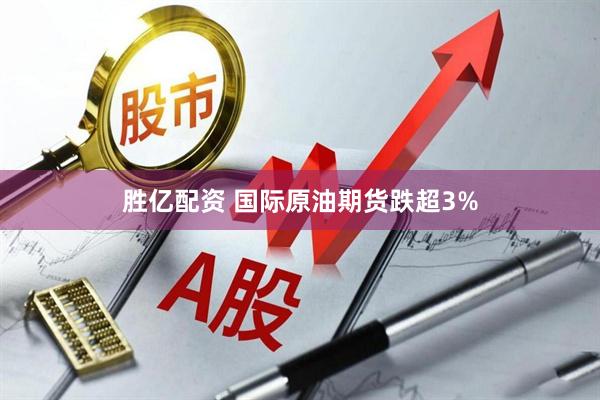 胜亿配资 国际原油期货跌超3%