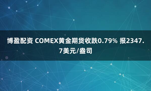 博盈配资 COMEX黄金期货收跌0.79% 报2347.7美元/盎司