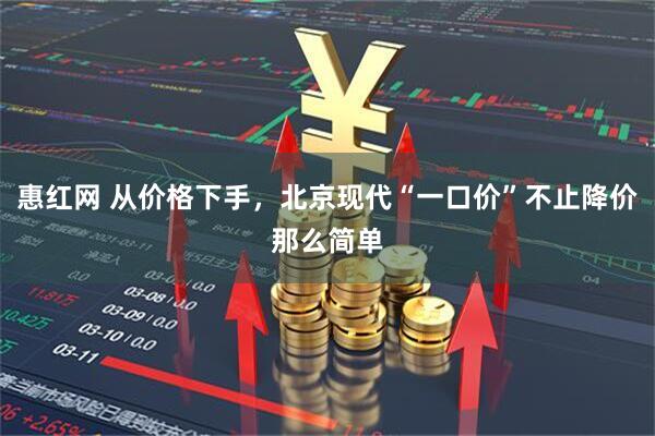 惠红网 从价格下手，北京现代“一口价”不止降价那么简单