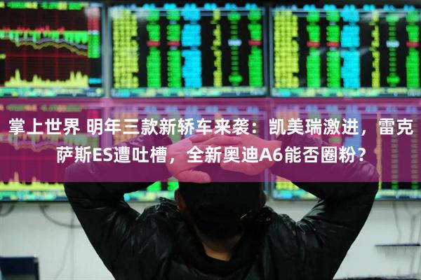 掌上世界 明年三款新轿车来袭：凯美瑞激进，雷克萨斯ES遭吐槽，全新奥迪A6能否圈粉？