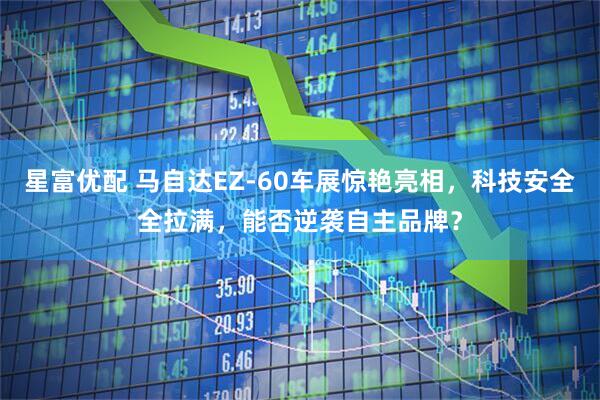 星富优配 马自达EZ-60车展惊艳亮相，科技安全全拉满，能否逆袭自主品牌？