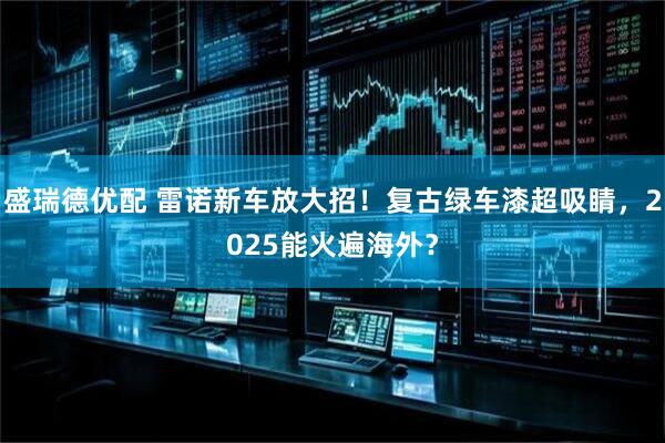 盛瑞德优配 雷诺新车放大招！复古绿车漆超吸睛，2025能火遍海外？