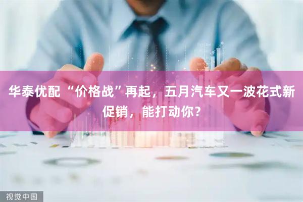 华泰优配 “价格战”再起，五月汽车又一波花式新促销，能打动你？