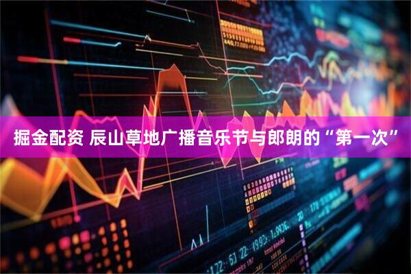 掘金配资 辰山草地广播音乐节与郎朗的“第一次”