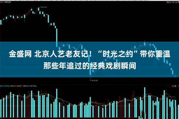 金盛网 北京人艺老友记！“时光之约”带你重温那些年追过的经典戏剧瞬间