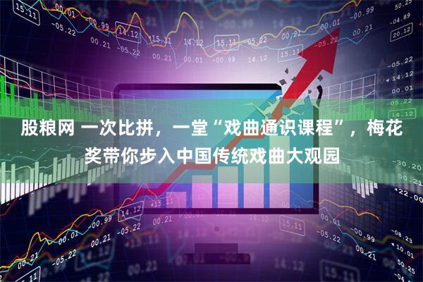 股粮网 一次比拼，一堂“戏曲通识课程”，梅花奖带你步入中国传统戏曲大观园