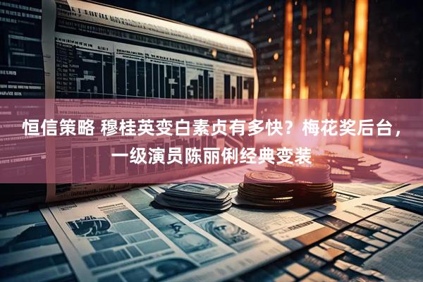 恒信策略 穆桂英变白素贞有多快？梅花奖后台，一级演员陈丽俐经典变装