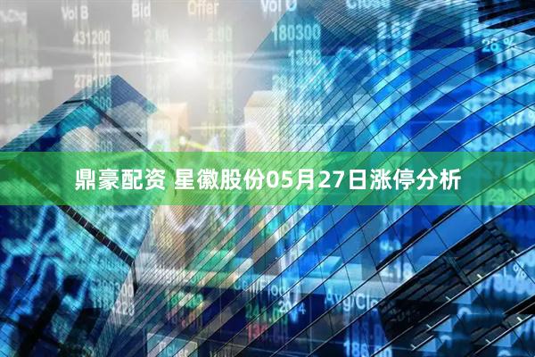 鼎豪配资 星徽股份05月27日涨停分析
