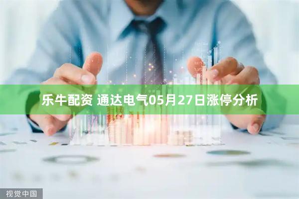 乐牛配资 通达电气05月27日涨停分析