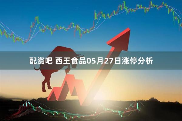配资吧 西王食品05月27日涨停分析