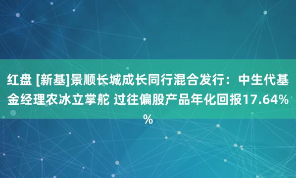 红盘 [新基]景顺长城成长同行混合发行：中生代基金经理农冰立掌舵 过往偏股产品年化回报17.64%