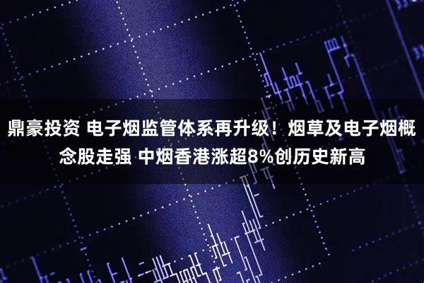 鼎豪投资 电子烟监管体系再升级！烟草及电子烟概念股走强 中烟香港涨超8%创历史新高