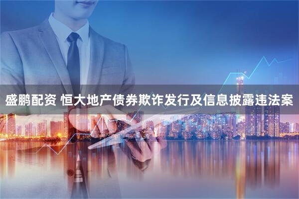盛鹏配资 恒大地产债券欺诈发行及信息披露违法案