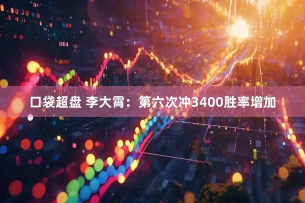 口袋超盘 李大霄：第六次冲3400胜率增加