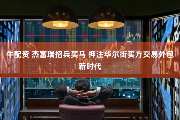 牛配资 杰富瑞招兵买马 押注华尔街买方交易外包新时代