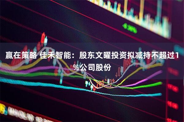 赢在策略 佳禾智能：股东文曜投资拟减持不超过1%公司股份