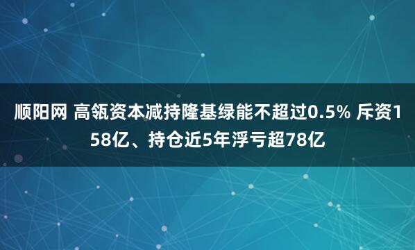 顺阳网 高瓴资本减持隆基绿能不超过0.5% 斥资158亿、持仓近5年浮亏超78亿