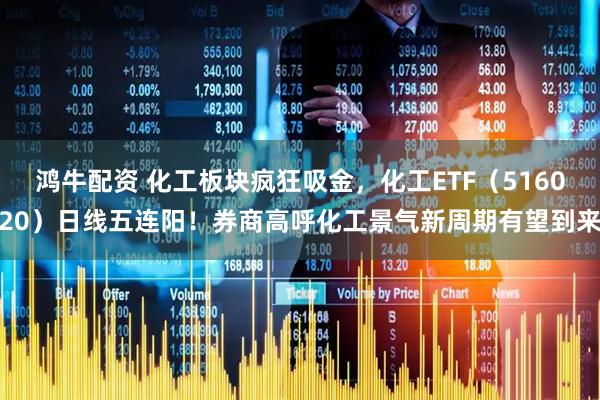 鸿牛配资 化工板块疯狂吸金，化工ETF（516020）日线五连阳！券商高呼化工景气新周期有望到来