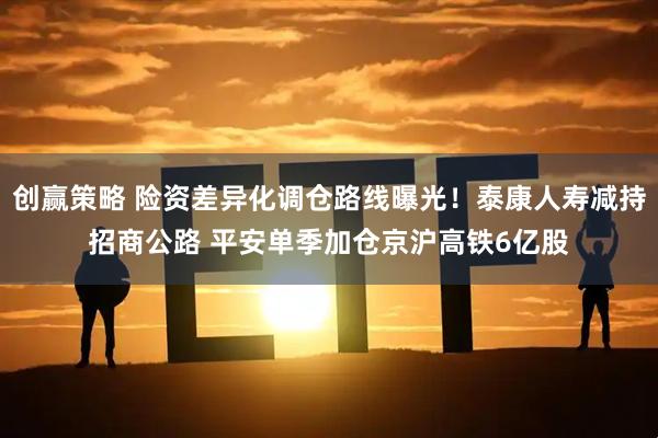 创赢策略 险资差异化调仓路线曝光！泰康人寿减持招商公路 平安单季加仓京沪高铁6亿股
