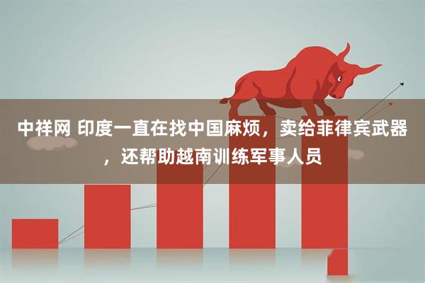 中祥网 印度一直在找中国麻烦，卖给菲律宾武器，还帮助越南训练军事人员