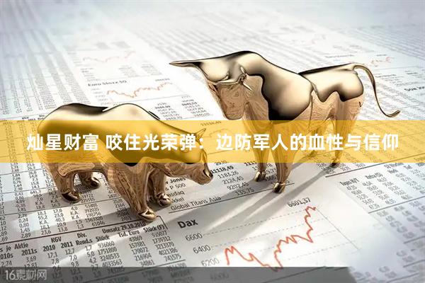 灿星财富 咬住光荣弹：边防军人的血性与信仰