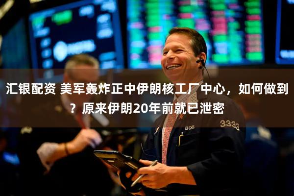 汇银配资 美军轰炸正中伊朗核工厂中心，如何做到？原来伊朗20年前就已泄密