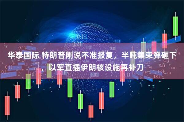 华泰国际 特朗普刚说不准报复，半吨集束弹砸下，以军直插伊朗核设施再补刀