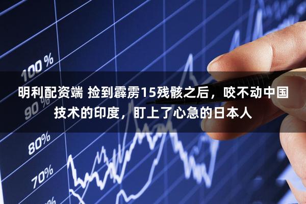 明利配资端 捡到霹雳15残骸之后，咬不动中国技术的印度，盯上了心急的日本人