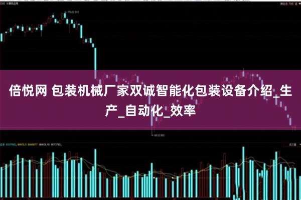 倍悦网 包装机械厂家双诚智能化包装设备介绍_生产_自动化_效率