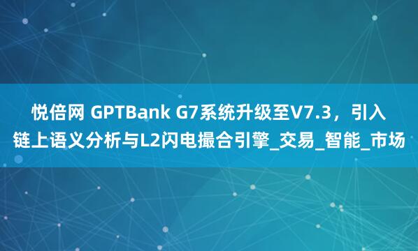 悦倍网 GPTBank G7系统升级至V7.3，引入链上语义分析与L2闪电撮合引擎_交易_智能_市场