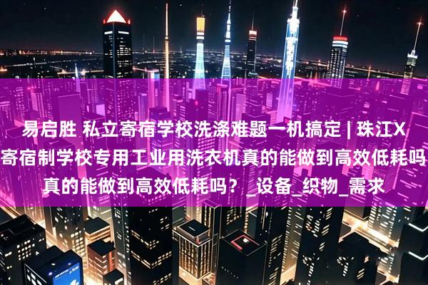 易启胜 私立寄宿学校洗涤难题一机搞定 | 珠江XTH-380D广州私立寄宿制学校专用工业用洗衣机真的能做到高效低耗吗？_设备_织物_需求
