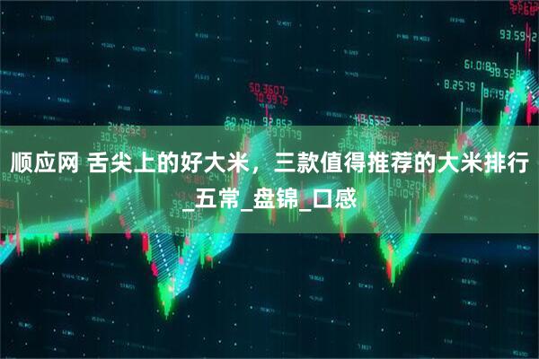 顺应网 舌尖上的好大米，三款值得推荐的大米排行_五常_盘锦_口感
