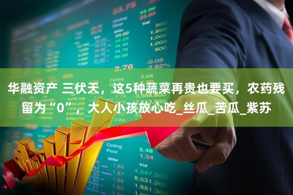 华融资产 三伏天，这5种蔬菜再贵也要买，农药残留为“0”，大人小孩放心吃_丝瓜_苦瓜_紫苏