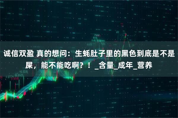 诚信双盈 真的想问：生蚝肚子里的黑色到底是不是屎，能不能吃啊？！_含量_成年_营养