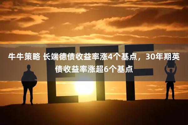 牛牛策略 长端德债收益率涨4个基点，30年期英债收益率涨超6个基点