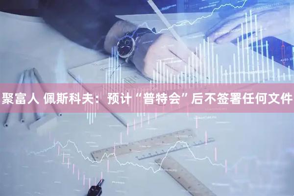 聚富人 佩斯科夫：预计“普特会”后不签署任何文件